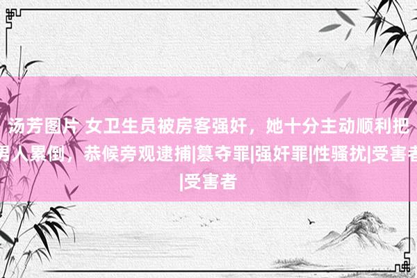 汤芳图片 女卫生员被房客强奸，她十分主动顺利把男人累倒，恭候旁观逮捕|篡夺罪|强奸罪|性骚扰|受害者
