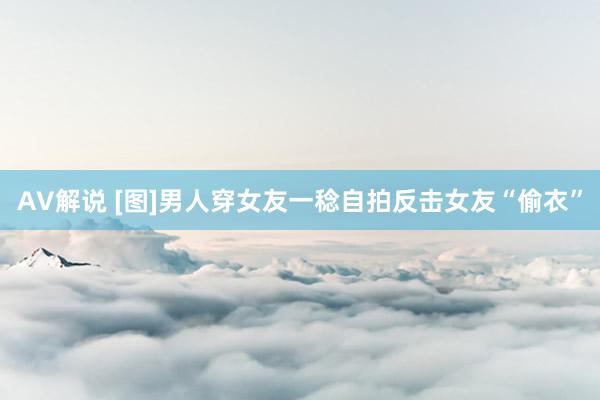 AV解说 [图]男人穿女友一稔自拍反击女友“偷衣”