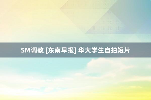 SM调教 [东南早报] 华大学生自拍短片