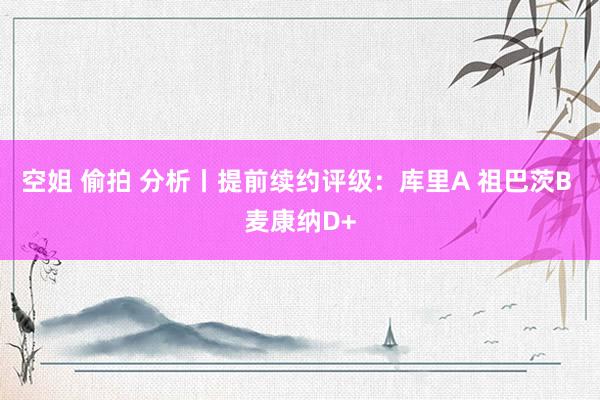 空姐 偷拍 分析丨提前续约评级：库里A 祖巴茨B 麦康纳D+