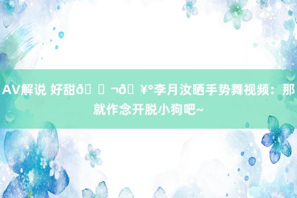 AV解说 好甜🍬🥰李月汝晒手势舞视频：那就作念开脱小狗吧~