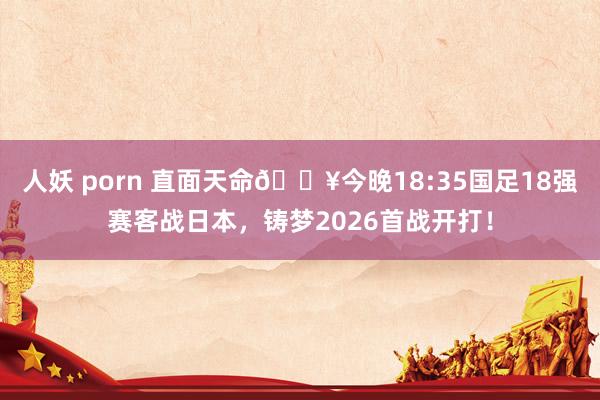 人妖 porn 直面天命🔥今晚18:35国足18强赛客战日本，铸梦2026首战开打！