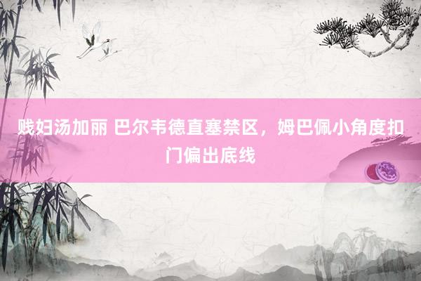 贱妇汤加丽 巴尔韦德直塞禁区，姆巴佩小角度扣门偏出底线