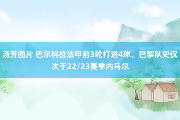 汤芳图片 巴尔科拉法甲前3轮打进4球，巴黎队史仅次于22/23赛季内马尔