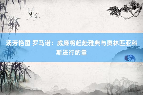 汤芳艳图 罗马诺：威廉将赶赴雅典与奥林匹亚科斯进行酌量