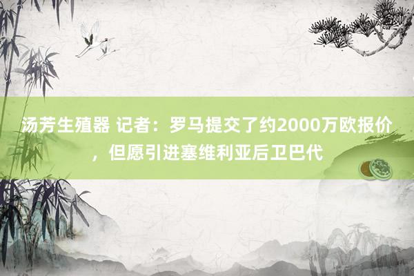 汤芳生殖器 记者：罗马提交了约2000万欧报价，但愿引进塞维利亚后卫巴代