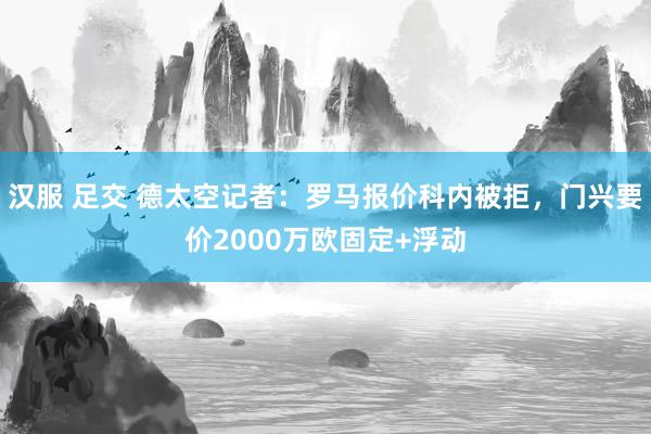 汉服 足交 德太空记者：罗马报价科内被拒，门兴要价2000万欧固定+浮动