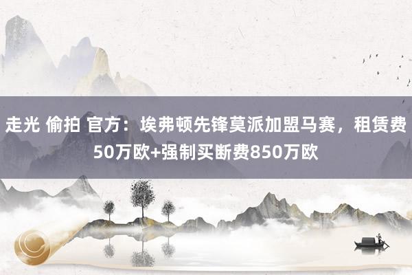 走光 偷拍 官方：埃弗顿先锋莫派加盟马赛，租赁费50万欧+强制买断费850万欧
