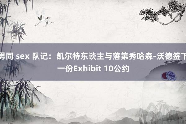 男同 sex 队记：凯尔特东谈主与落第秀哈森-沃德签下一份Exhibit 10公约