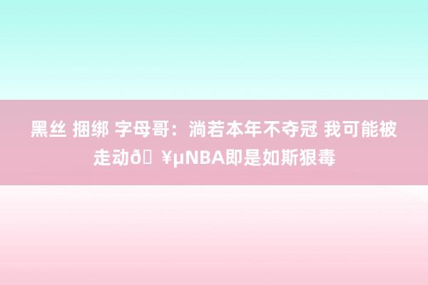 黑丝 捆绑 字母哥：淌若本年不夺冠 我可能被走动🥵NBA即是如斯狠毒