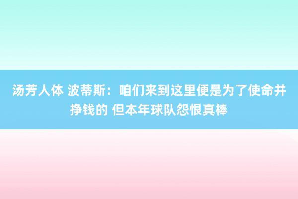 汤芳人体 波蒂斯：咱们来到这里便是为了使命并挣钱的 但本年球队怨恨真棒