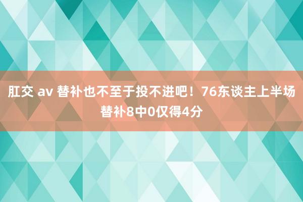 肛交 av 替补也不至于投不进吧！76东谈主上半场替补8中0仅得4分