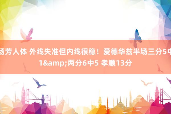 汤芳人体 外线失准但内线很稳！爱德华兹半场三分5中1&两分6中5 孝顺13分