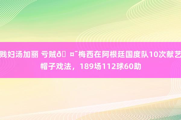 贱妇汤加丽 亏贼🤯梅西在阿根廷国度队10次献艺帽子戏法，189场112球60助
