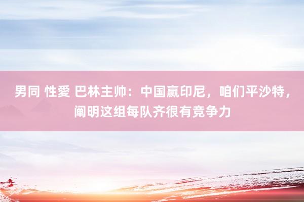 男同 性愛 巴林主帅：中国赢印尼，咱们平沙特，阐明这组每队齐很有竞争力