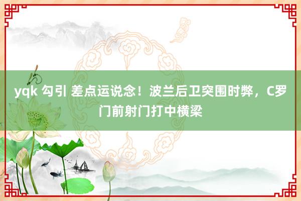 yqk 勾引 差点运说念！波兰后卫突围时弊，C罗门前射门打中横梁