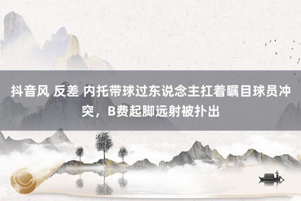 抖音风 反差 内托带球过东说念主扛着瞩目球员冲突，B费起脚远射被扑出