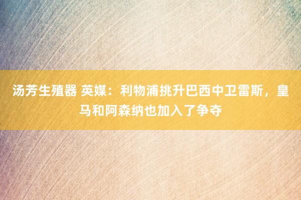 汤芳生殖器 英媒：利物浦挑升巴西中卫雷斯，皇马和阿森纳也加入了争夺