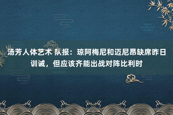 汤芳人体艺术 队报：琼阿梅尼和迈尼昂缺席昨日训诫，但应该齐能出战对阵比利时