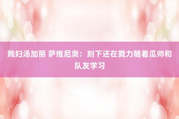贱妇汤加丽 萨维尼奥：刻下还在戮力随着瓜帅和队友学习