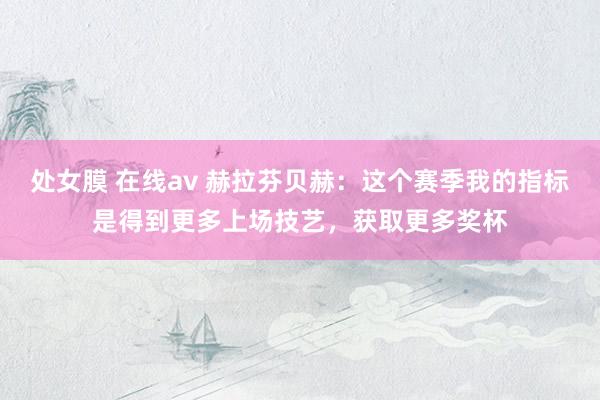 处女膜 在线av 赫拉芬贝赫：这个赛季我的指标是得到更多上场技艺，获取更多奖杯