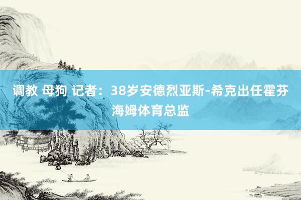 调教 母狗 记者：38岁安德烈亚斯-希克出任霍芬海姆体育总监