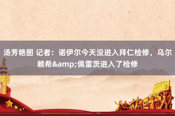 汤芳艳图 记者：诺伊尔今天没进入拜仁检修，乌尔赖希&佩雷茨进入了检修