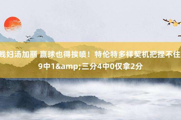 贱妇汤加丽 赢球也得挨喷！特伦特多样契机把捏不住 9中1&三分4中0仅拿2分