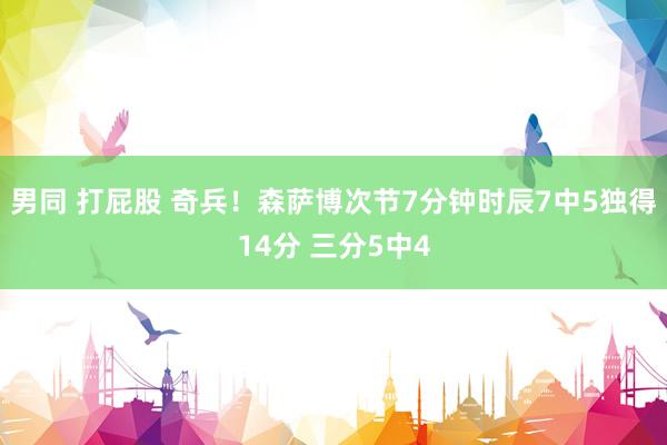 男同 打屁股 奇兵！森萨博次节7分钟时辰7中5独得14分 三分5中4