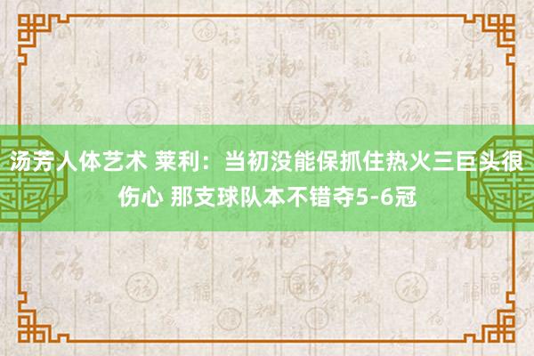汤芳人体艺术 莱利：当初没能保抓住热火三巨头很伤心 那支球队本不错夺5-6冠