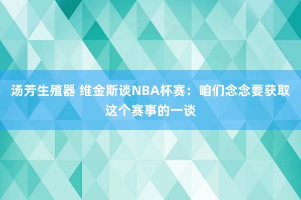 汤芳生殖器 维金斯谈NBA杯赛：咱们念念要获取这个赛事的一谈