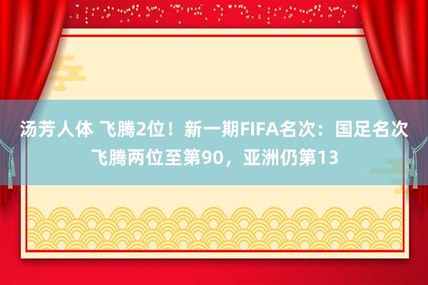 汤芳人体 飞腾2位！新一期FIFA名次：国足名次飞腾两位至第90，亚洲仍第13