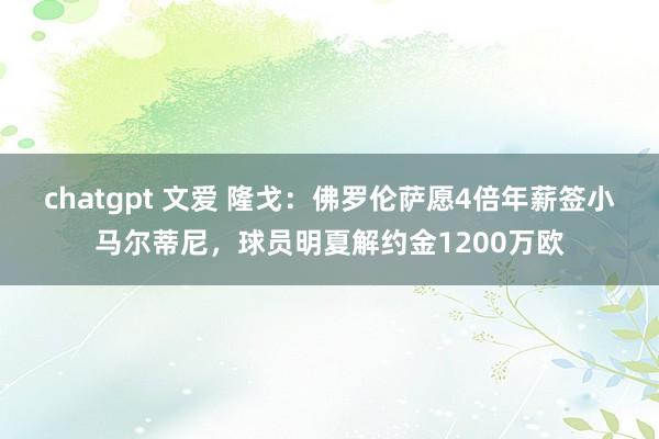 chatgpt 文爱 隆戈：佛罗伦萨愿4倍年薪签小马尔蒂尼，球员明夏解约金1200万欧