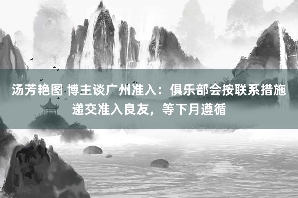 汤芳艳图 博主谈广州准入：俱乐部会按联系措施递交准入良友，等下月遵循