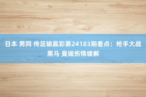 日本 男同 传足输赢彩第24183期看点：枪手大战黑马 曼城伤情缓解