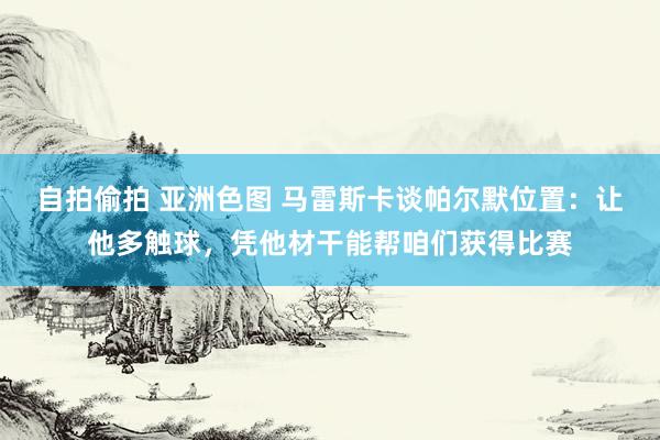 自拍偷拍 亚洲色图 马雷斯卡谈帕尔默位置：让他多触球，凭他材干能帮咱们获得比赛