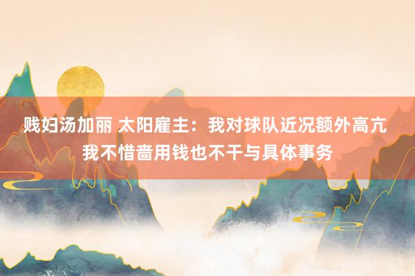 贱妇汤加丽 太阳雇主：我对球队近况额外高亢 我不惜啬用钱也不干与具体事务