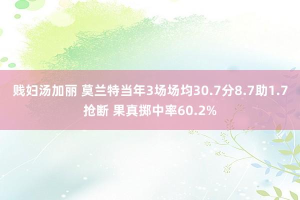 贱妇汤加丽 莫兰特当年3场场均30.7分8.7助1.7抢断 果真掷中率60.2%