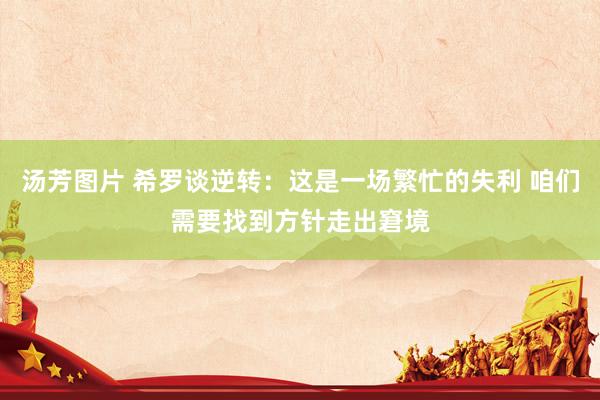 汤芳图片 希罗谈逆转：这是一场繁忙的失利 咱们需要找到方针走出窘境