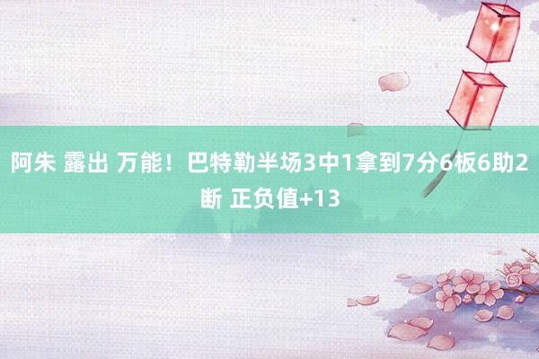 阿朱 露出 万能！巴特勒半场3中1拿到7分6板6助2断 正负值+13