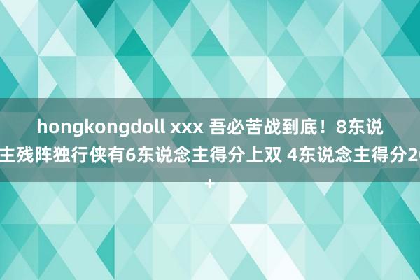 hongkongdoll xxx 吾必苦战到底！8东说念主残阵独行侠有6东说念主得分上双 4东说念主得分20+
