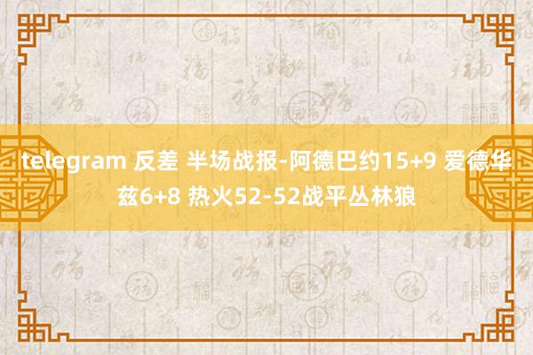 telegram 反差 半场战报-阿德巴约15+9 爱德华兹6+8 热火52-52战平丛林狼