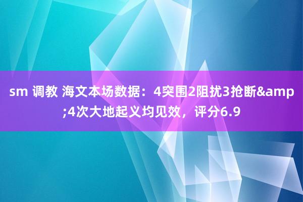sm 调教 海文本场数据：4突围2阻扰3抢断&4次大地起义均见效，评分6.9