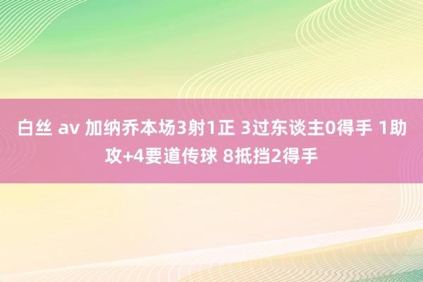 白丝 av 加纳乔本场3射1正 3过东谈主0得手 1助攻+4要道传球 8抵挡2得手