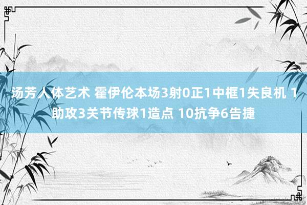 汤芳人体艺术 霍伊伦本场3射0正1中框1失良机 1助攻3关节传球1造点 10抗争6告捷