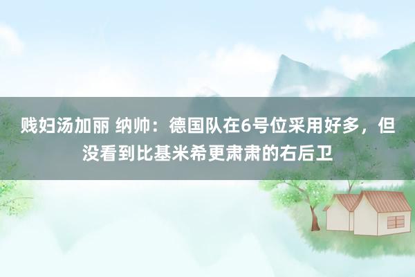 贱妇汤加丽 纳帅：德国队在6号位采用好多，但没看到比基米希更肃肃的右后卫