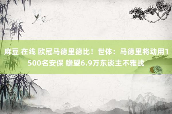 麻豆 在线 欧冠马德里德比！世体：马德里将动用1500名安保 瞻望6.9万东谈主不雅战