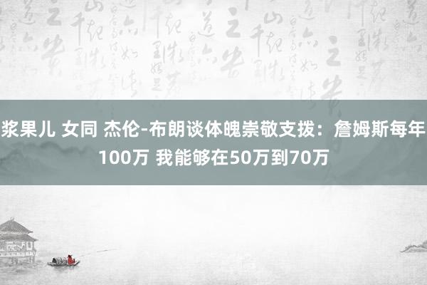 浆果儿 女同 杰伦-布朗谈体魄崇敬支拨：詹姆斯每年100万 我能够在50万到70万