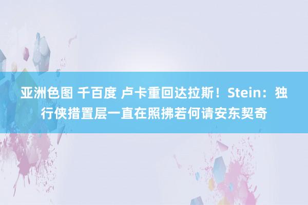 亚洲色图 千百度 卢卡重回达拉斯！Stein：独行侠措置层一直在照拂若何请安东契奇