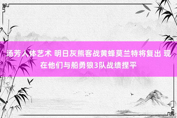 汤芳人体艺术 明日灰熊客战黄蜂莫兰特将复出 现在他们与船勇狼3队战绩捏平